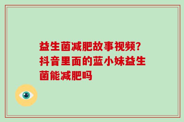 益生菌减肥故事视频？抖音里面的蓝小妹益生菌能减肥吗