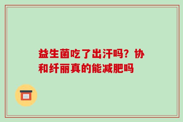 益生菌吃了出汗吗？协和纤丽真的能减肥吗