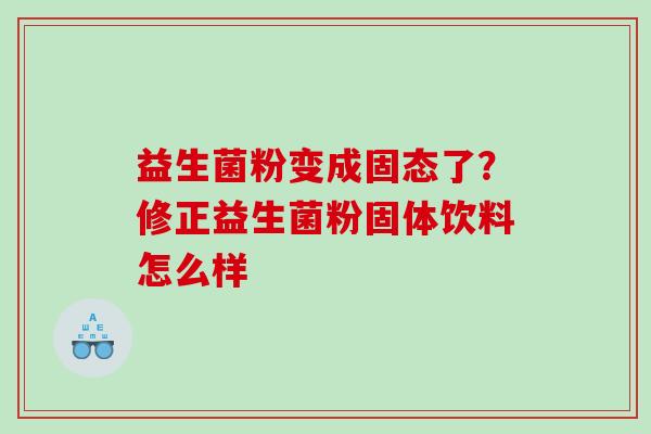 益生菌粉变成固态了？修正益生菌粉固体饮料怎么样