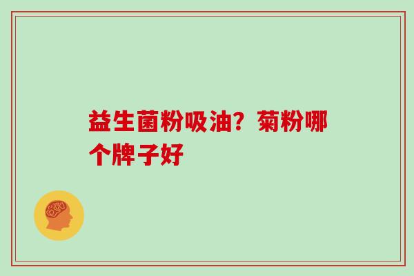益生菌粉吸油?菊粉哪个牌子好 益生菌粉吸油?菊粉哪个牌子好