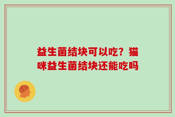 益生菌结块可以吃？猫咪益生菌结块还能吃吗