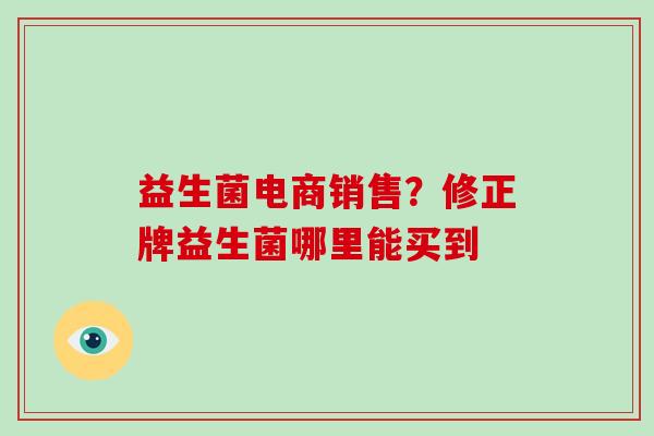 益生菌电商销售？修正牌益生菌哪里能买到