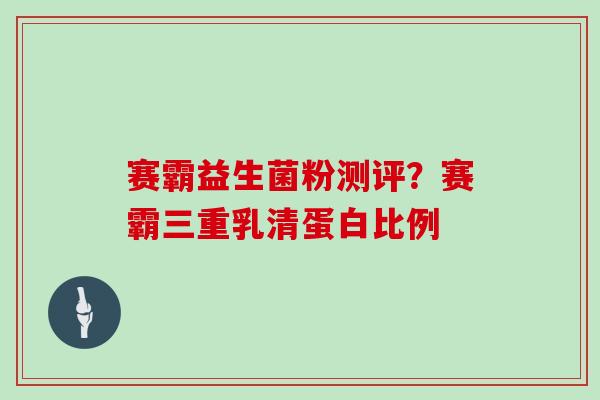 赛霸益生菌粉测评？赛霸三重乳清蛋白比例