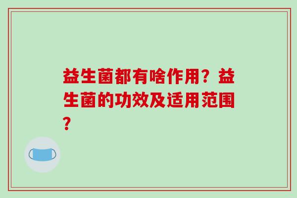 益生菌都有啥作用?益生菌的功效及适用范围? 益生菌都有啥作用?益生菌的功效及适用范围?