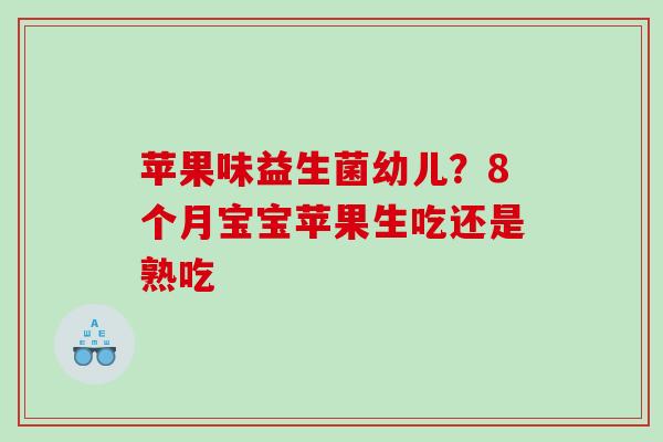 苹果味益生菌幼儿？8个月宝宝苹果生吃还是熟吃