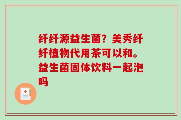 纤纤源益生菌？美秀纤纤植物代用茶可以和。益生菌固体饮料一起泡吗