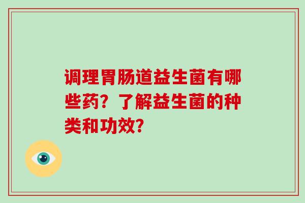 调理道益生菌有哪些药?了解益生菌的种类和功效? 调理道益生菌有哪些药?了解益生菌的种类和功效?
