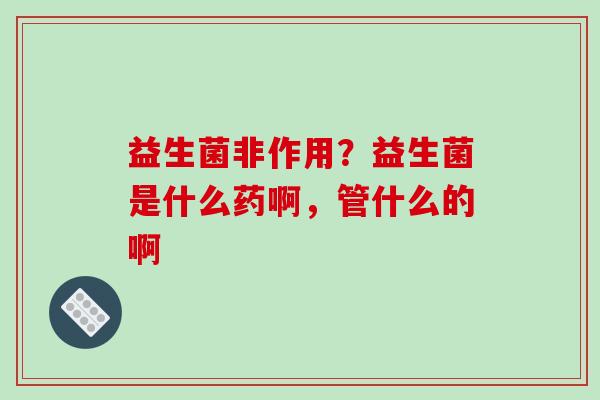 益生菌非作用?益生菌是什么药啊,管什么的啊 益生菌非作用?益生菌是什么药啊,管什么的啊