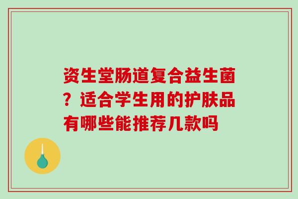 资生堂肠道复合益生菌？适合学生用的护肤品有哪些能推荐几款吗