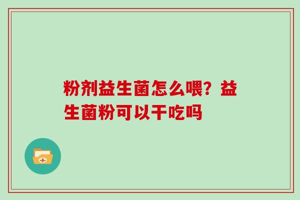 粉剂益生菌怎么喂？益生菌粉可以干吃吗