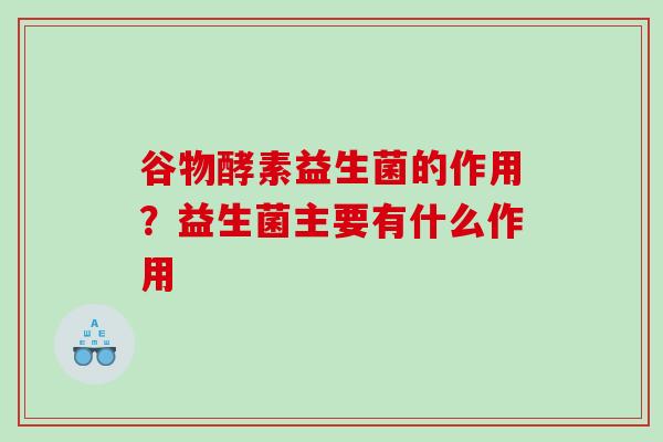 谷物酵素益生菌的作用？益生菌主要有什么作用