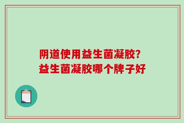 阴道使用益生菌凝胶？益生菌凝胶哪个牌子好