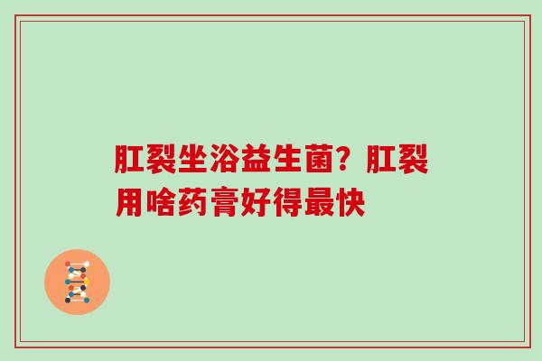 肛裂坐浴益生菌？肛裂用啥药膏好得最快