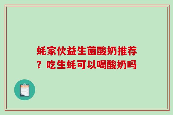 蚝家伙益生菌酸奶推荐？吃生蚝可以喝酸奶吗