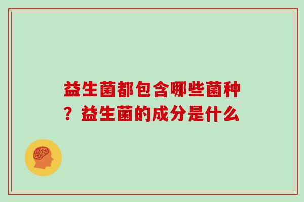 益生菌都包含哪些菌种？益生菌的成分是什么