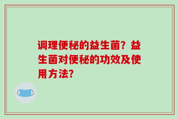 调理便秘的益生菌？益生菌对便秘的功效及使用方法？