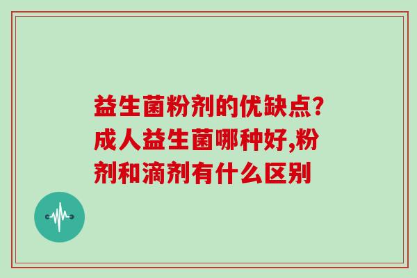益生菌粉剂的优缺点？成人益生菌哪种好,粉剂和滴剂有什么区别