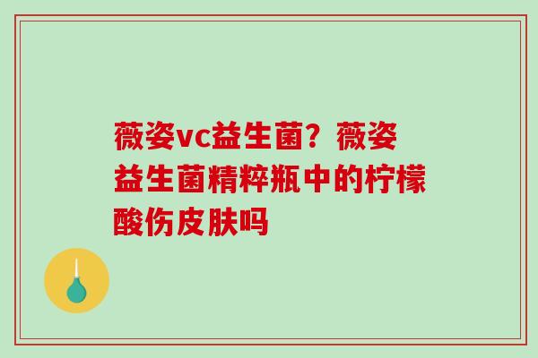 薇姿vc益生菌？薇姿益生菌精粹瓶中的柠檬酸伤吗