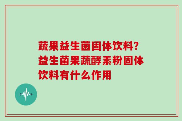 蔬果益生菌固体饮料？益生菌果蔬酵素粉固体饮料有什么作用