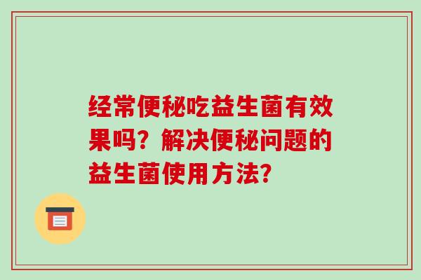经常便秘吃益生菌有效果吗？解决便秘问题的益生菌使用方法？