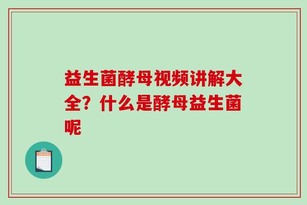 益生菌酵母视频讲解大全？什么是酵母益生菌呢