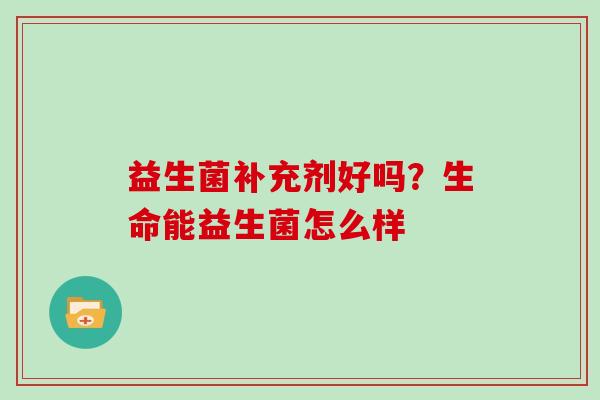 益生菌补充剂好吗？生命能益生菌怎么样