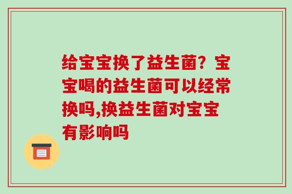 给宝宝换了益生菌？宝宝喝的益生菌可以经常换吗,换益生菌对宝宝有影响吗