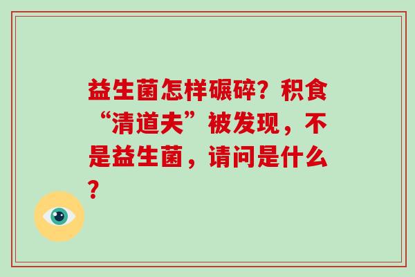 益生菌怎样碾碎？积食“清道夫”被发现，不是益生菌，请问是什么？