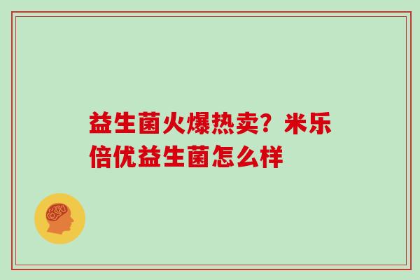 益生菌火爆热卖?米乐倍优益生菌怎么样 益生菌火爆热卖?米乐倍优益生菌怎么样