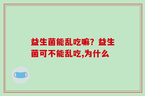 益生菌能乱吃嘛？益生菌可不能乱吃,为什么