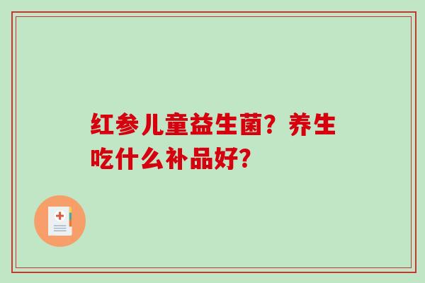 红参儿童益生菌？养生吃什么补品好？