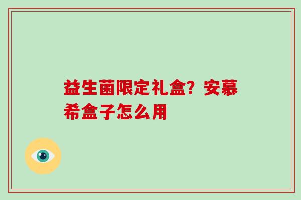 益生菌限定礼盒？安慕希盒子怎么用