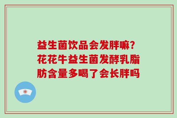 益生菌饮品会发胖嘛？花花牛益生菌发酵乳脂肪含量多喝了会长胖吗