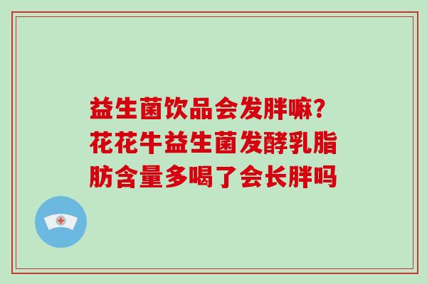 益生菌饮品会发胖嘛？花花牛益生菌发酵乳脂肪含量多喝了会长胖吗