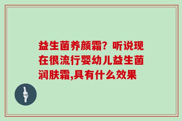 益生菌养颜霜？听说现在很流行婴幼儿益生菌润肤霜,具有什么效果