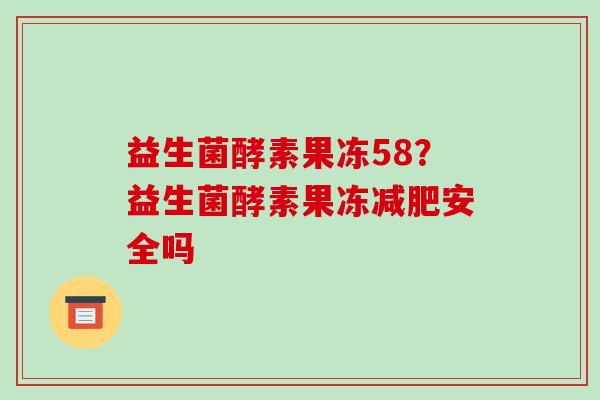 益生菌酵素果冻58？益生菌酵素果冻减肥安全吗