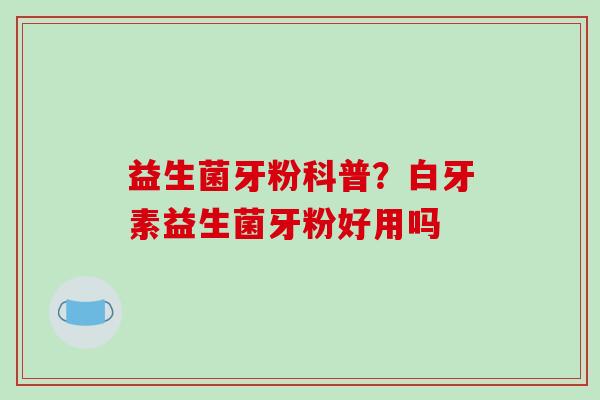 益生菌牙粉科普？白牙素益生菌牙粉好用吗