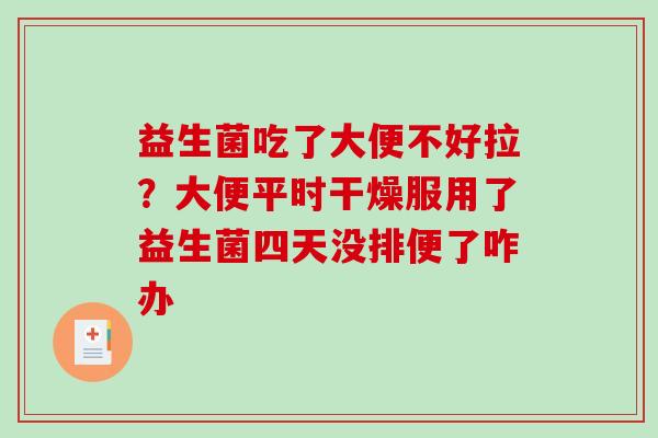 益生菌吃了大便不好拉？大便平时干燥服用了益生菌四天没排便了咋办