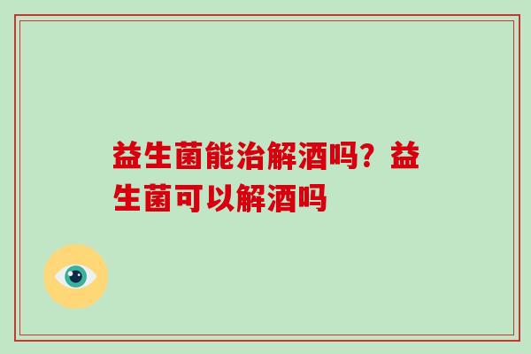 益生菌能治解酒吗？益生菌可以解酒吗