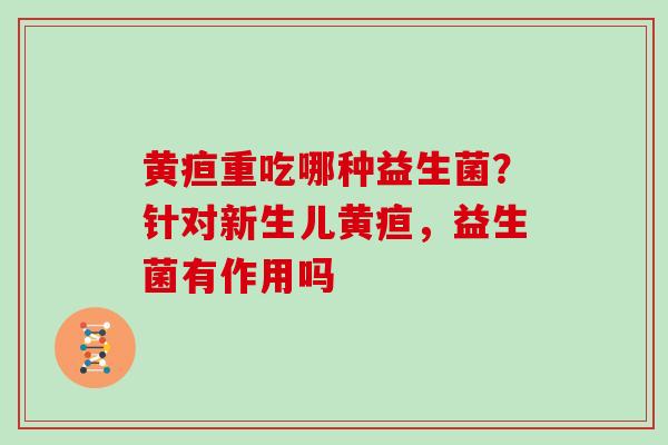 黄疸重吃哪种益生菌?针对新生儿黄疸,益生菌有作用吗 黄疸重吃哪种益生菌?针对新生儿黄疸,益生菌有作用吗