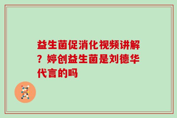 益生菌促消化视频讲解？婷创益生菌是刘德华代言的吗