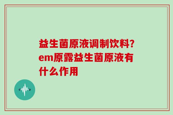 益生菌原液调制饮料？em原露益生菌原液有什么作用