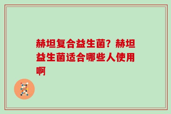 赫坦复合益生菌？赫坦益生菌适合哪些人使用啊