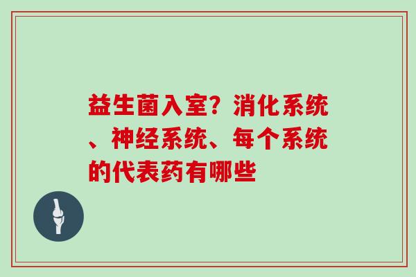 益生菌入室?消化系统、系统、每个系统的代表药有哪些 益生菌入室?消化系统、系统、每个系统的代表药有哪些