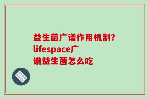 益生菌广谱作用机制？lifespace广谱益生菌怎么吃