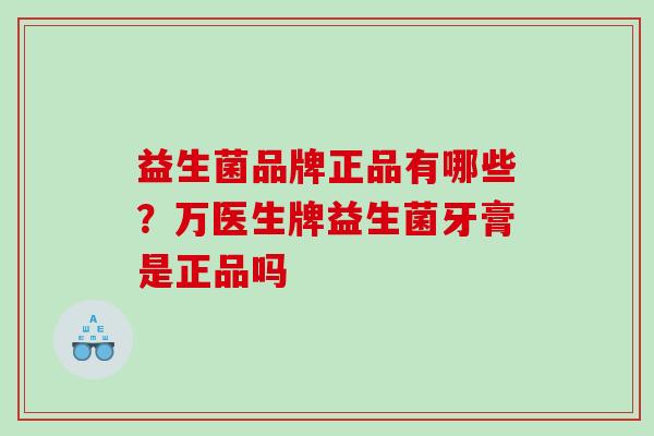 益生菌品牌正品有哪些？万医生牌益生菌牙膏是正品吗