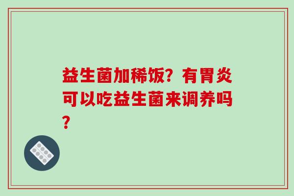 益生菌加稀饭？有胃炎可以吃益生菌来调养吗？