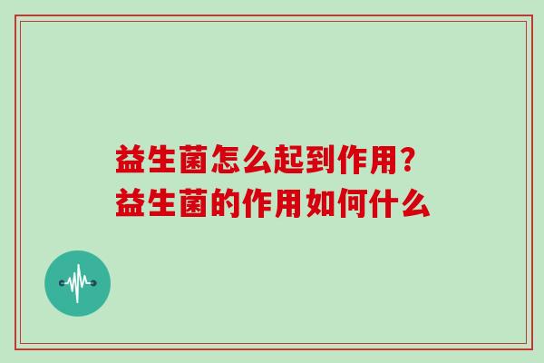 益生菌怎么起到作用？益生菌的作用如何什么