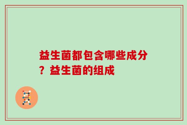益生菌都包含哪些成分?益生菌的组成 益生菌都包含哪些成分?益生菌的组成