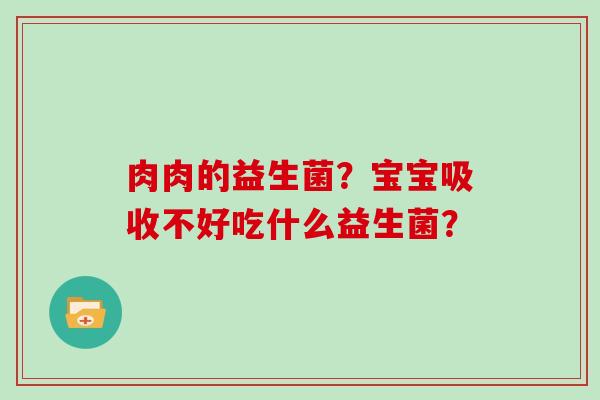 肉肉的益生菌？宝宝吸收不好吃什么益生菌？